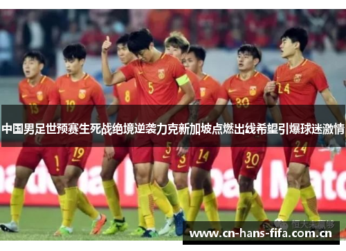中国男足世预赛生死战绝境逆袭力克新加坡点燃出线希望引爆球迷激情