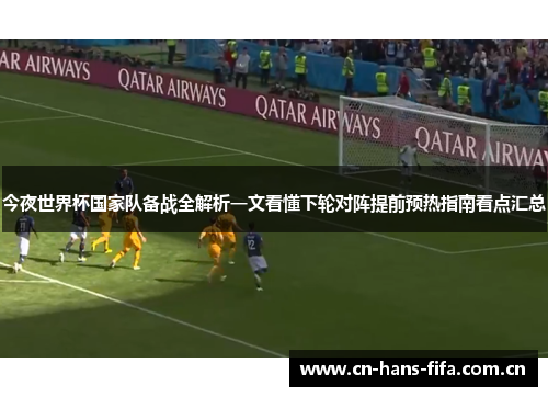 今夜世界杯国家队备战全解析一文看懂下轮对阵提前预热指南看点汇总 今夜世界杯国家队备战全解析一文看懂下轮对阵提前预热指南看点汇总