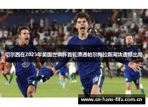 切尔西在2025年美国世俱杯首轮遭遇帕尔梅拉斯淘汰遗憾出局
